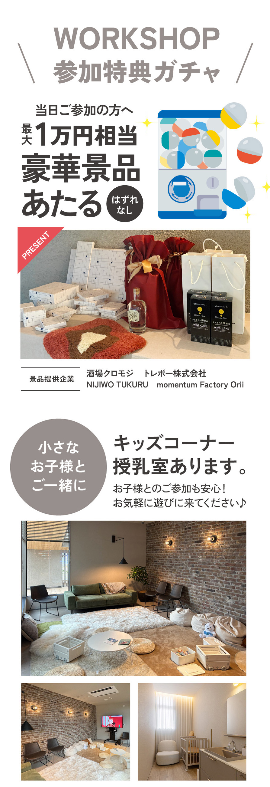 WORKSHOP参加特典ガチャ 当日ご参加の方へ 豪華景品あたる（はずれなし）協賛企業商品ガチャ｜協賛企業：酒場クロモジ／トレボー株式会社／NIJIWO TUKURU／momentum Factory Orii　　授乳室・キッズコーナーあります！